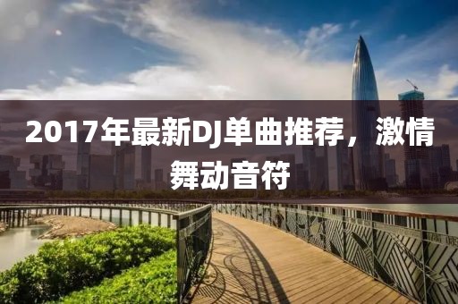 2017年最新DJ单曲推荐，激情舞动音符