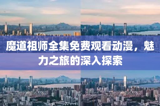 魔道祖师全集免费观看动漫，魅力之旅的深入探索