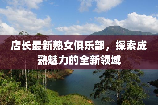 店长最新熟女俱乐部，探索成熟魅力的全新领域