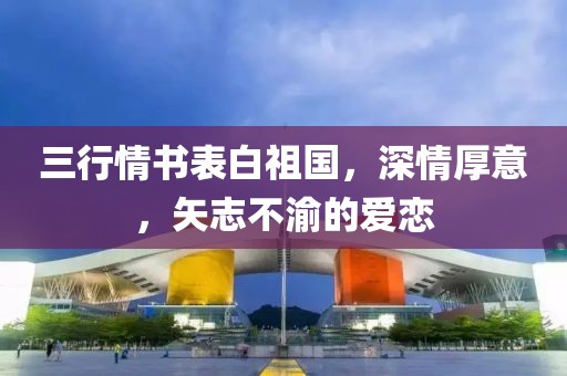 三行情书表白祖国，深情厚意，矢志不渝的爱恋