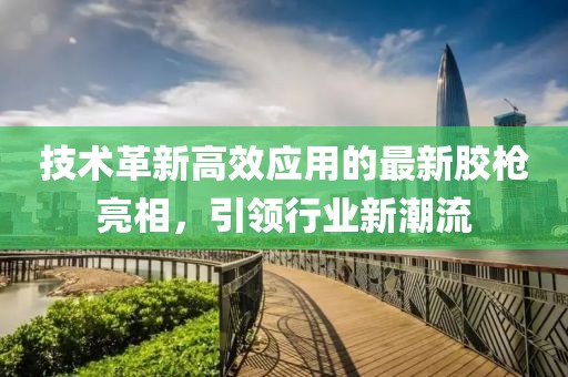 技术革新高效应用的最新胶枪亮相，引领行业新潮流