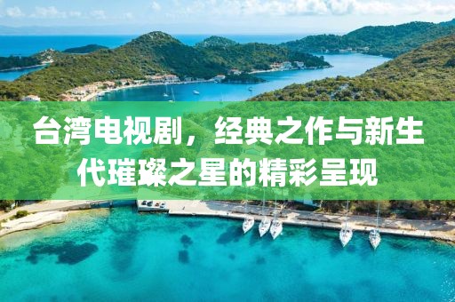 台湾电视剧，经典之作与新生代璀璨之星的精彩呈现
