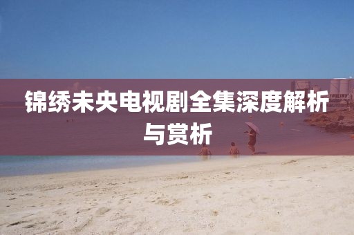 锦绣未央电视剧全集深度解析与赏析