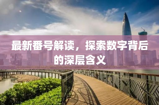 最新番号解读，探索数字背后的深层含义