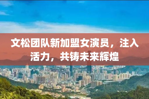 文松团队新加盟女演员，注入活力，共铸未来辉煌