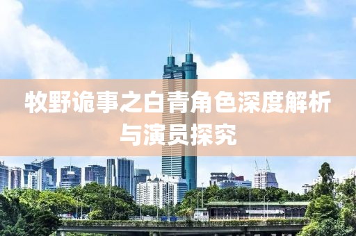 牧野诡事之白青角色深度解析与演员探究