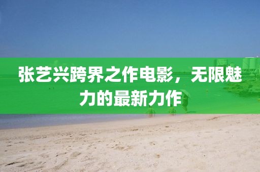 张艺兴跨界之作电影，无限魅力的最新力作