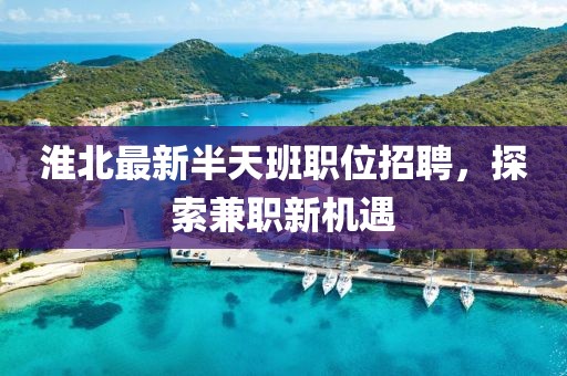 淮北最新半天班职位招聘，探索兼职新机遇