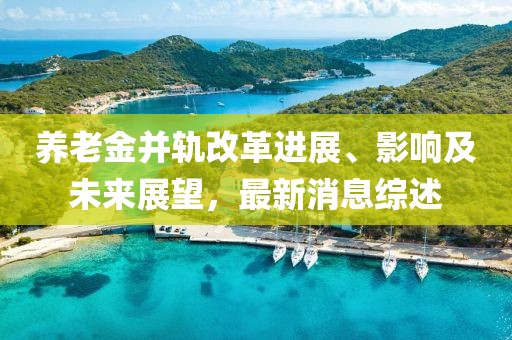 养老金并轨改革进展、影响及未来展望，最新消息综述