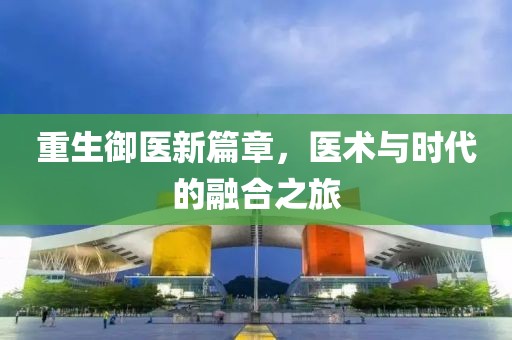 重生御医新篇章，医术与时代的融合之旅