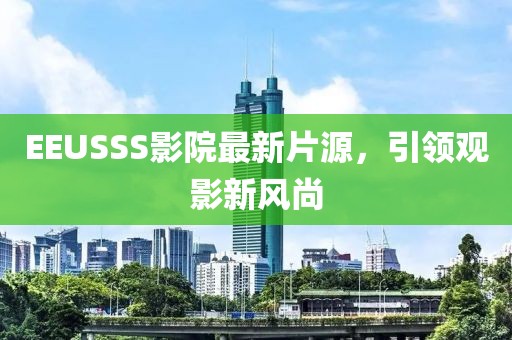 EEUSSS影院最新片源，引领观影新风尚