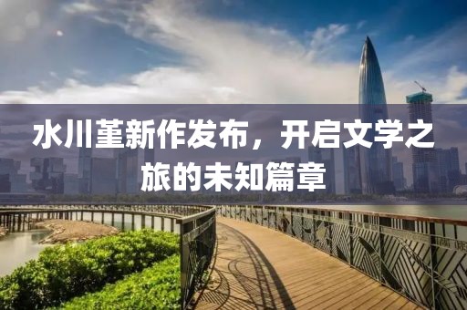 水川堇新作发布，开启文学之旅的未知篇章