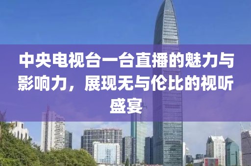 中央电视台一台直播的魅力与影响力，展现无与伦比的视听盛宴