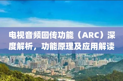 电视音频回传功能（ARC）深度解析，功能原理及应用解读