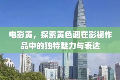电影黄，探索黄色调在影视作品中的独特魅力与表达