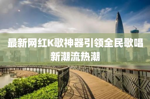 最新网红K歌神器引领全民歌唱新潮流热潮