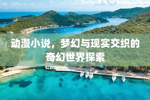 动漫小说，梦幻与现实交织的奇幻世界探索