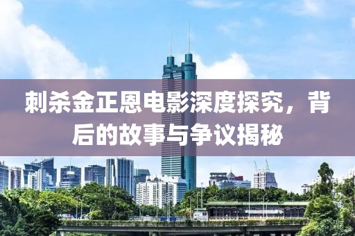 刺杀金正恩电影深度探究，背后的故事与争议揭秘