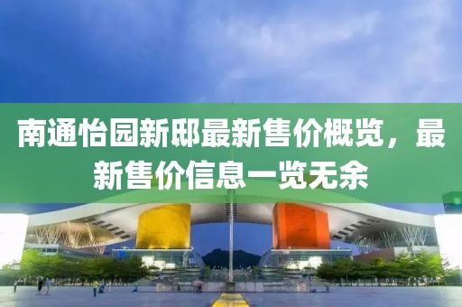 南通怡园新邸最新售价概览，最新售价信息一览无余