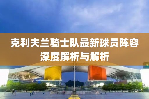 克利夫兰骑士队最新球员阵容深度解析与解析