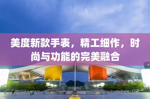 美度新款手表，精工细作，时尚与功能的完美融合