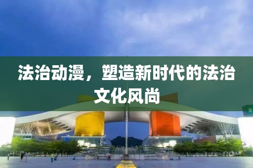 法治动漫，塑造新时代的法治文化风尚