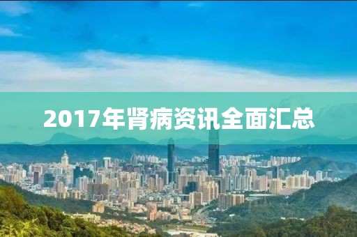 2017年肾病资讯全面汇总