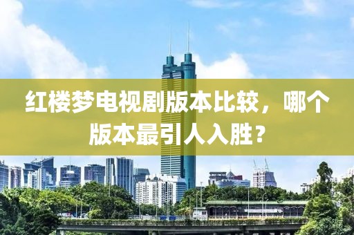 红楼梦电视剧版本比较，哪个版本最引人入胜？