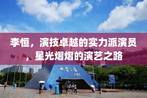 李恒，演技卓越的实力派演员，星光熠熠的演艺之路