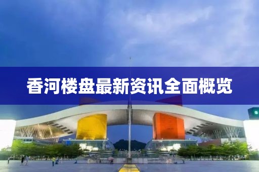 香河楼盘最新资讯全面概览