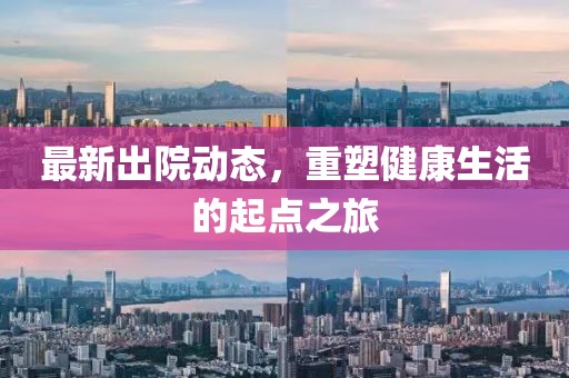 最新出院动态，重塑健康生活的起点之旅