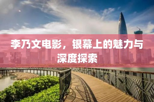 李乃文电影，银幕上的魅力与深度探索