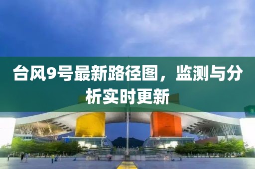 台风9号最新路径图，监测与分析实时更新