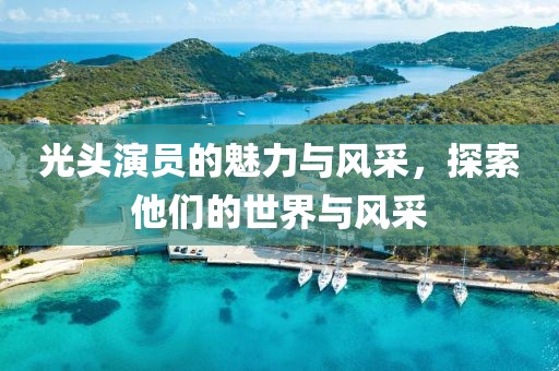 光头演员的魅力与风采，探索他们的世界与风采
