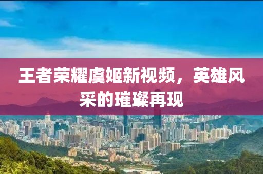王者荣耀虞姬新视频，英雄风采的璀璨再现