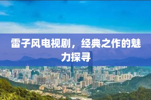 雷子风电视剧，经典之作的魅力探寻
