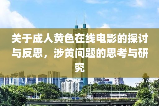 关于成人黄色在线电影的探讨与反思，涉黄问题的思考与研究