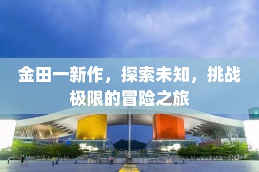 金田一新作，探索未知，挑战极限的冒险之旅