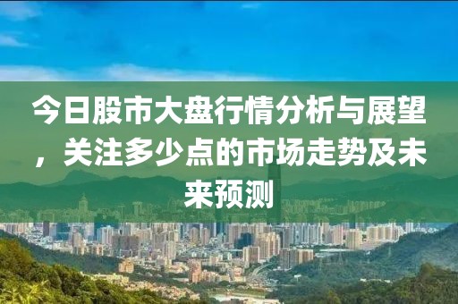 今日股市大盘行情分析与展望，关注多少点的市场走势及未来预测