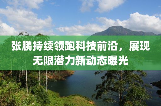 张鹏持续领跑科技前沿，展现无限潜力新动态曝光