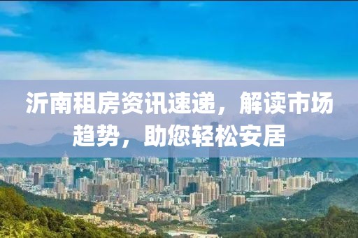 沂南租房资讯速递，解读市场趋势，助您轻松安居