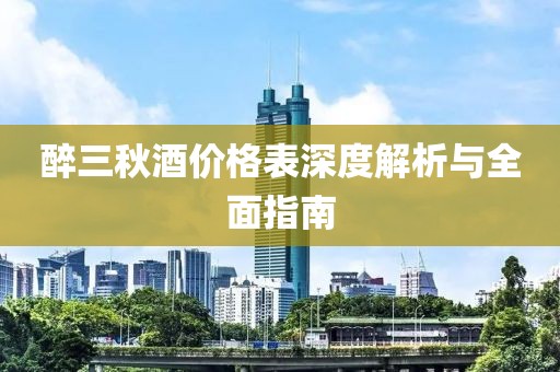 醉三秋酒价格表深度解析与全面指南