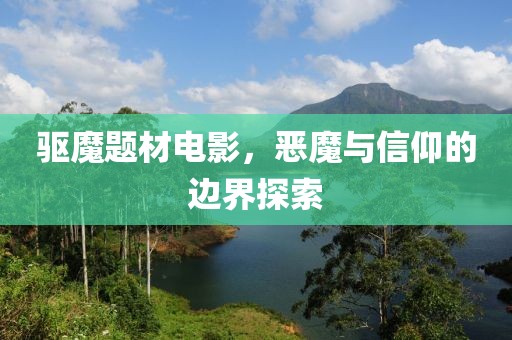 驱魔题材电影，恶魔与信仰的边界探索