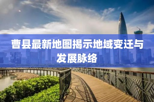 曹县最新地图揭示地域变迁与发展脉络