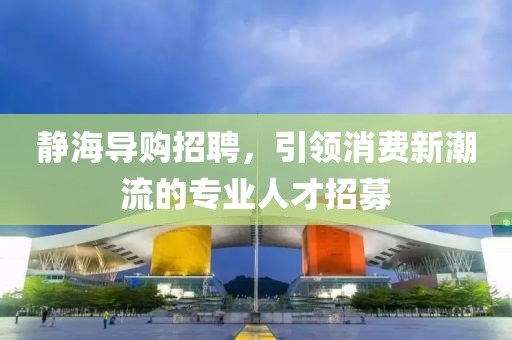 静海导购招聘，引领消费新潮流的专业人才招募