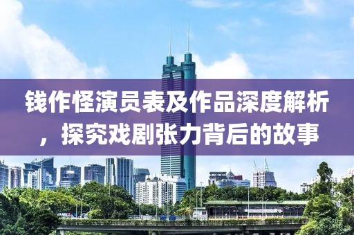 钱作怪演员表及作品深度解析，探究戏剧张力背后的故事