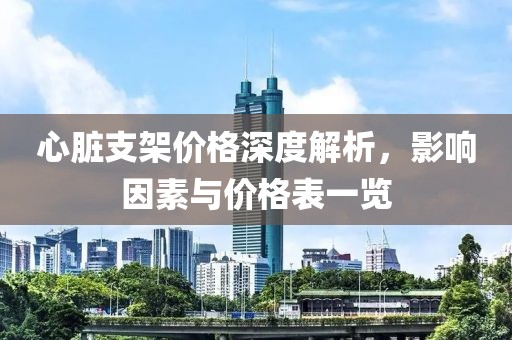 心脏支架价格深度解析，影响因素与价格表一览