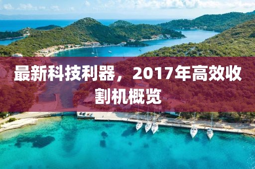 最新科技利器，2017年高效收割机概览