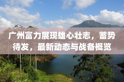 广州富力展现雄心壮志，蓄势待发，最新动态与战备概览