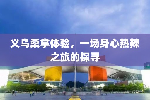 义乌桑拿体验，一场身心热辣之旅的探寻